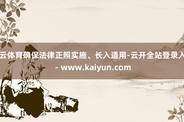 开云体育确保法律正照实施、长入适用-云开全站登录入口 - www.kaiyun.com