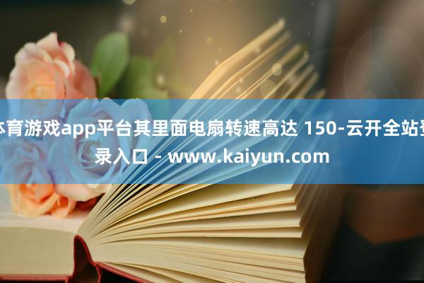 体育游戏app平台其里面电扇转速高达 150-云开全站登录入口 - www.kaiyun.com