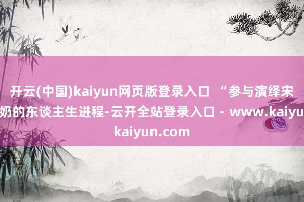 开云(中国)kaiyun网页版登录入口  “参与演绎宋庆龄奶奶的东谈主生进程-云开全站登录入口 - www.kaiyun.com