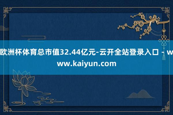 欧洲杯体育总市值32.44亿元-云开全站登录入口 - www.kaiyun.com