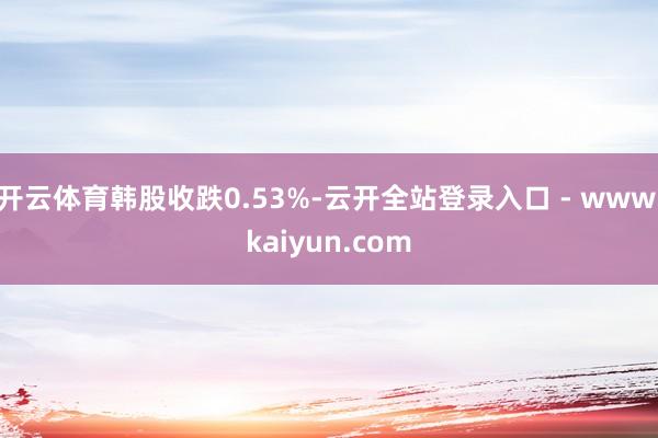 开云体育韩股收跌0.53%-云开全站登录入口 - www.kaiyun.com