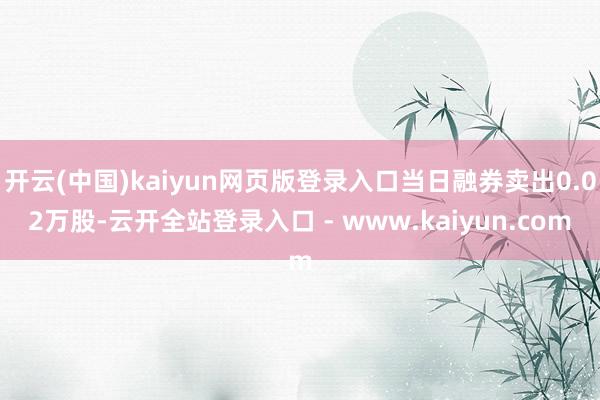 开云(中国)kaiyun网页版登录入口当日融券卖出0.02万股-云开全站登录入口 - www.kaiyun.com