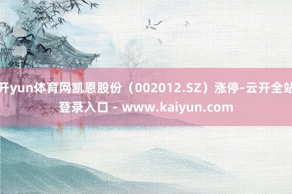 开yun体育网凯恩股份（002012.SZ）涨停-云开全站登录入口 - www.kaiyun.com
