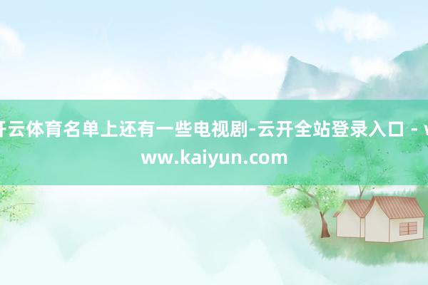 开云体育名单上还有一些电视剧-云开全站登录入口 - www.kaiyun.com