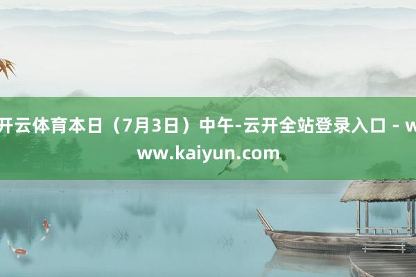 开云体育本日（7月3日）中午-云开全站登录入口 - www.kaiyun.com