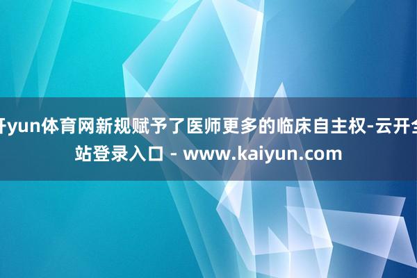 开yun体育网新规赋予了医师更多的临床自主权-云开全站登录入口 - www.kaiyun.com