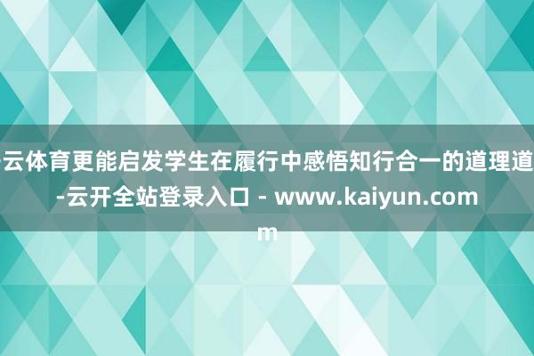 开云体育更能启发学生在履行中感悟知行合一的道理道理-云开全站登录入口 - www.kaiyun.com