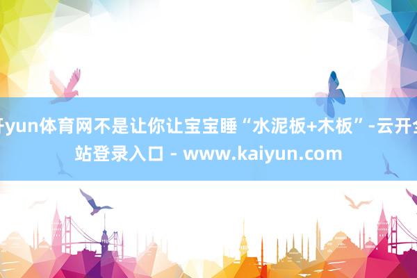 开yun体育网不是让你让宝宝睡“水泥板+木板”-云开全站登录入口 - www.kaiyun.com