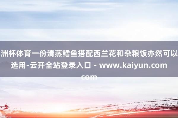欧洲杯体育一份清蒸鳕鱼搭配西兰花和杂粮饭亦然可以的选用-云开全站登录入口 - www.kaiyun.com