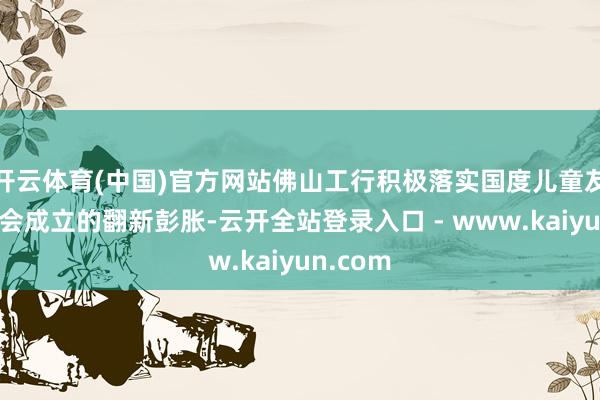 开云体育(中国)官方网站佛山工行积极落实国度儿童友好型社会成立的翻新彭胀-云开全站登录入口 - www.kaiyun.com