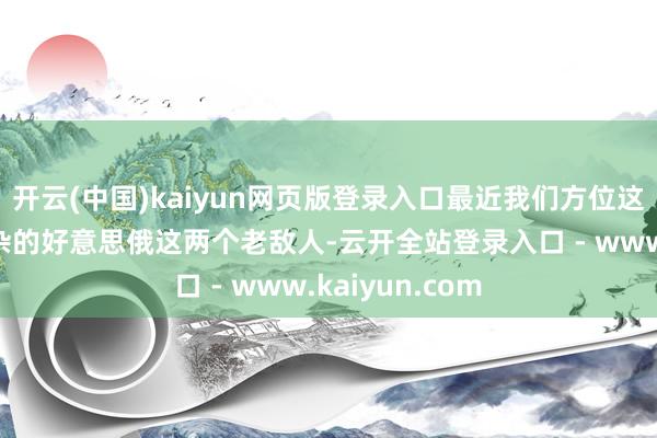 开云(中国)kaiyun网页版登录入口最近我们方位这事儿闹得挺吵杂的好意思俄这两个老敌人-云开全站登录入口 - www.kaiyun.com