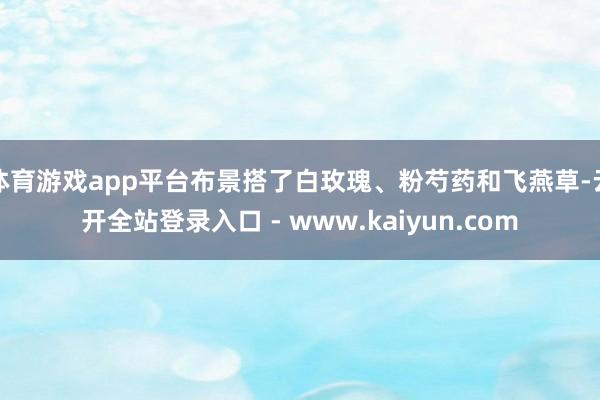 体育游戏app平台布景搭了白玫瑰、粉芍药和飞燕草-云开全站登录入口 - www.kaiyun.com