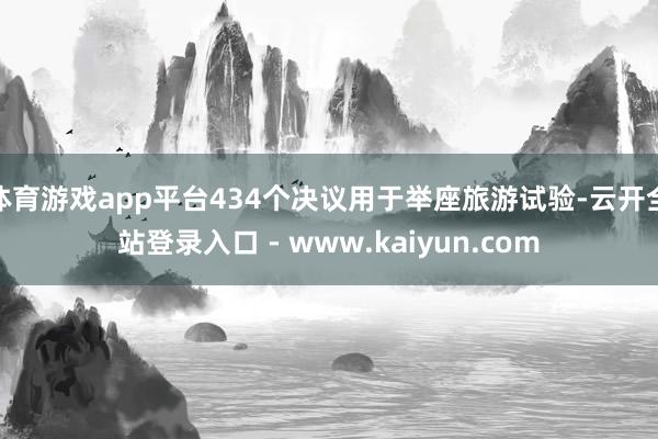 体育游戏app平台434个决议用于举座旅游试验-云开全站登录入口 - www.kaiyun.com