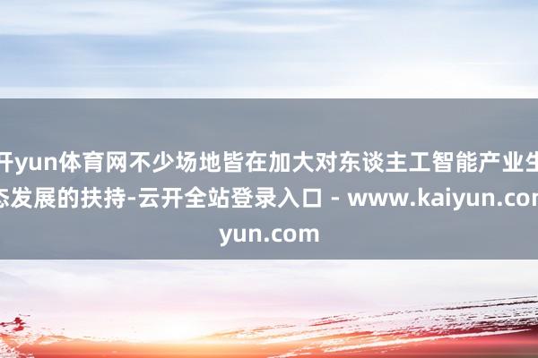 开yun体育网不少场地皆在加大对东谈主工智能产业生态发展的扶持-云开全站登录入口 - www.kaiyun.com