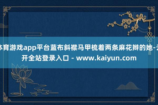 体育游戏app平台蓝布斜襟马甲梳着两条麻花辫的她-云开全站登录入口 - www.kaiyun.com