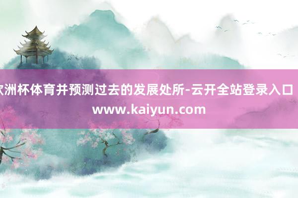 欧洲杯体育并预测过去的发展处所-云开全站登录入口 - www.kaiyun.com