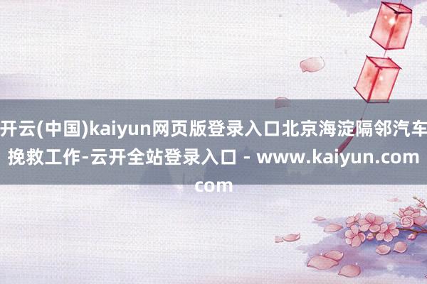 开云(中国)kaiyun网页版登录入口北京海淀隔邻汽车挽救工作-云开全站登录入口 - www.kaiyun.com