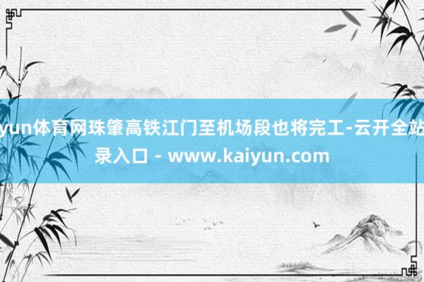 开yun体育网珠肇高铁江门至机场段也将完工-云开全站登录入口 - www.kaiyun.com