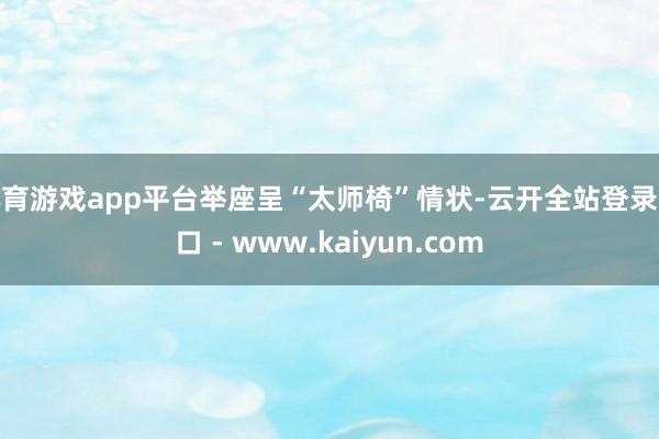 体育游戏app平台举座呈“太师椅”情状-云开全站登录入口 - www.kaiyun.com