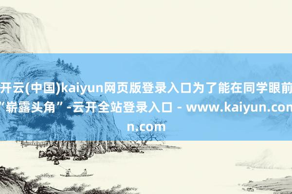 开云(中国)kaiyun网页版登录入口为了能在同学眼前“崭露头角”-云开全站登录入口 - www.kaiyun.com