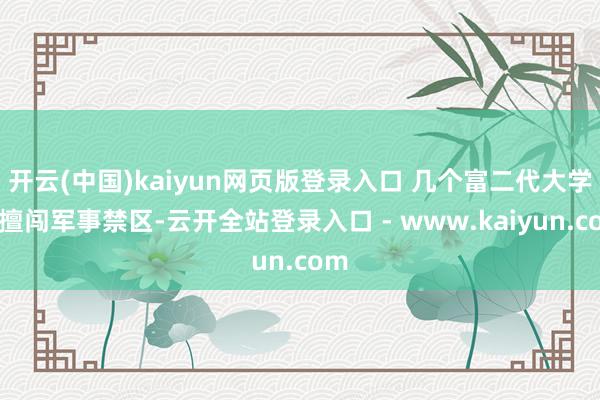 开云(中国)kaiyun网页版登录入口 几个富二代大学生擅闯军事禁区-云开全站登录入口 - www.kaiyun.com
