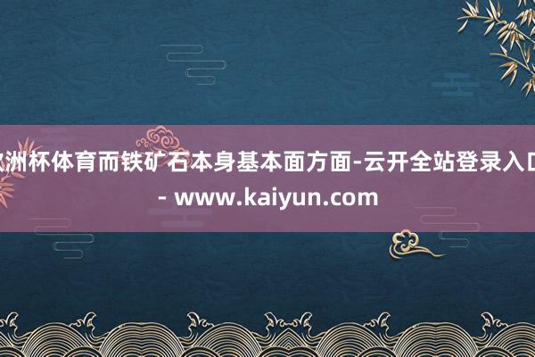 欧洲杯体育而铁矿石本身基本面方面-云开全站登录入口 - www.kaiyun.com