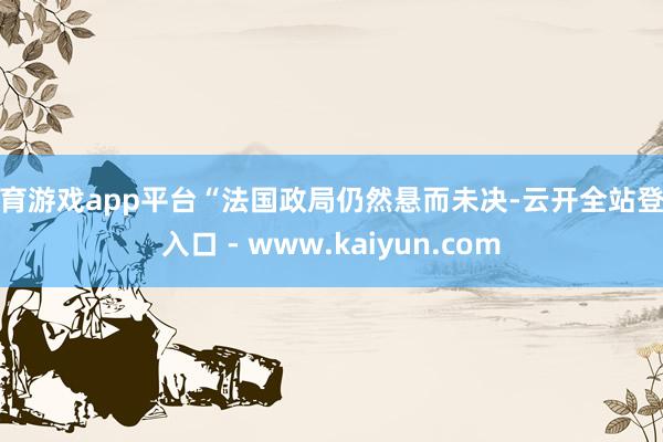 体育游戏app平台“法国政局仍然悬而未决-云开全站登录入口 - www.kaiyun.com
