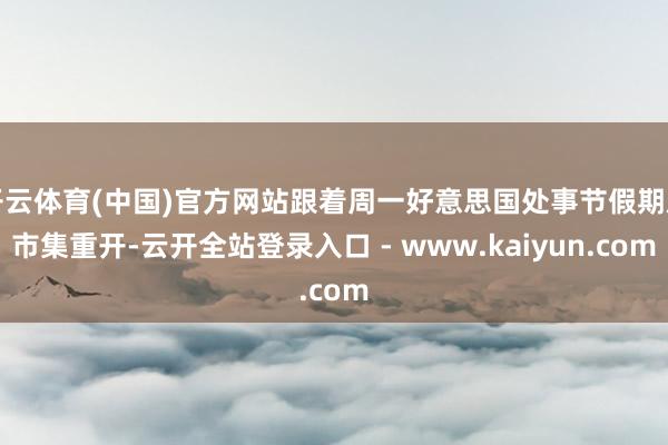 开云体育(中国)官方网站跟着周一好意思国处事节假期后市集重开-云开全站登录入口 - www.kaiyun.com