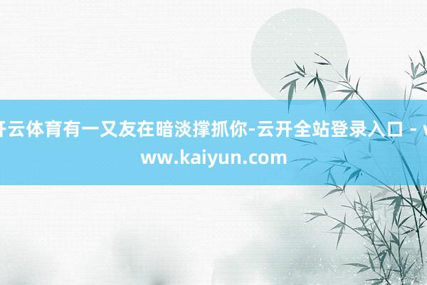 开云体育有一又友在暗淡撑抓你-云开全站登录入口 - www.kaiyun.com