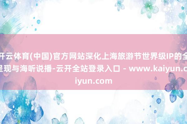 开云体育(中国)官方网站深化上海旅游节世界级IP的全景呈现与海听说播-云开全站登录入口 - www.kaiyun.com