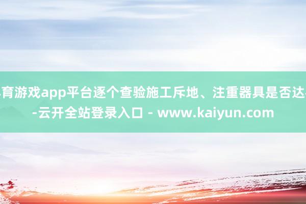 体育游戏app平台逐个查验施工斥地、注重器具是否达标-云开全站登录入口 - www.kaiyun.com