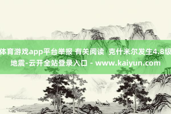 体育游戏app平台举报 有关阅读  克什米尔发生4.8级地震-云开全站登录入口 - www.kaiyun.com