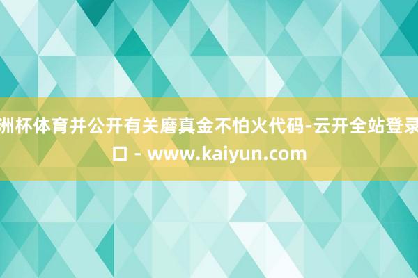 欧洲杯体育并公开有关磨真金不怕火代码-云开全站登录入口 - www.kaiyun.com