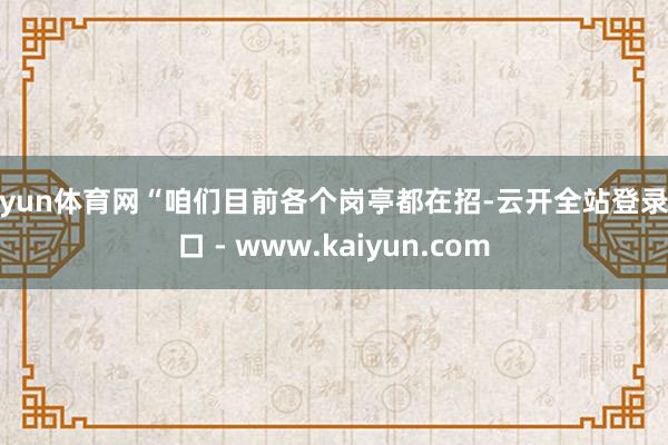 开yun体育网“咱们目前各个岗亭都在招-云开全站登录入口 - www.kaiyun.com