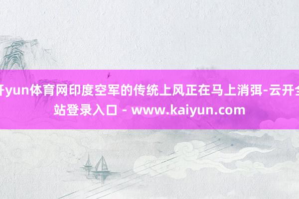 开yun体育网印度空军的传统上风正在马上消弭-云开全站登录入口 - www.kaiyun.com