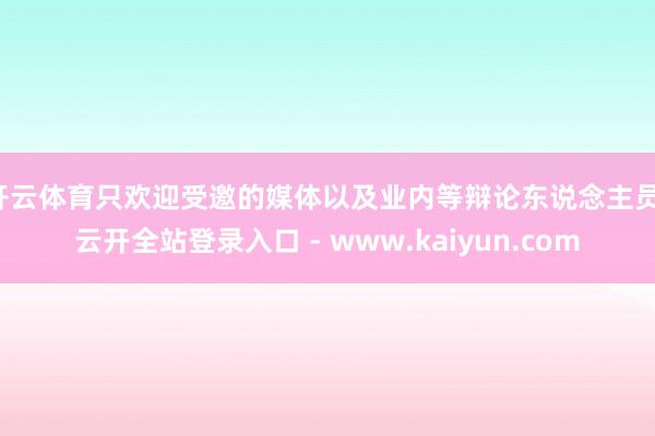 开云体育只欢迎受邀的媒体以及业内等辩论东说念主员-云开全站登录入口 - www.kaiyun.com