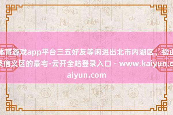 体育游戏app平台三五好友等闲进出北市内湖区、松山区及信义区的豪宅-云开全站登录入口 - www.kaiyun.com