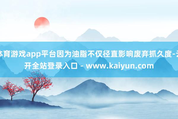 体育游戏app平台因为油脂不仅径直影响废弃抓久度-云开全站登录入口 - www.kaiyun.com