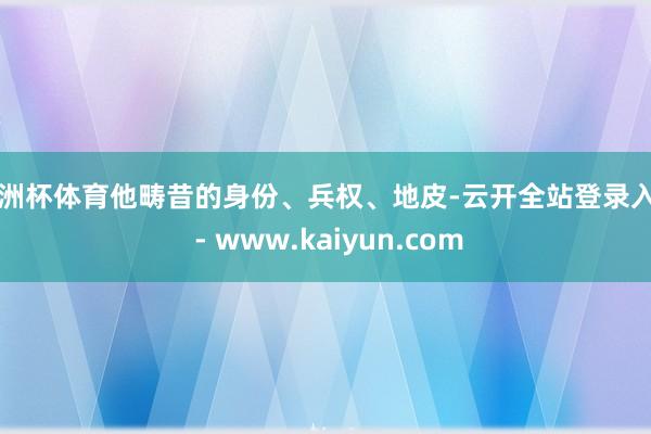 欧洲杯体育他畴昔的身份、兵权、地皮-云开全站登录入口 - www.kaiyun.com