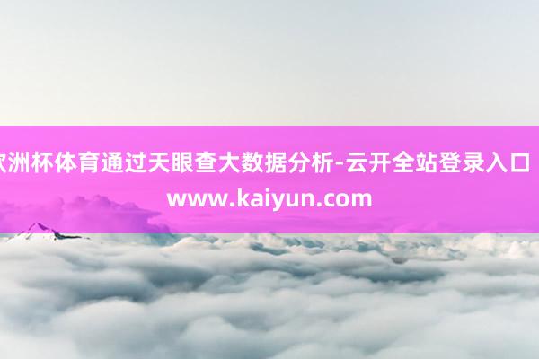 欧洲杯体育通过天眼查大数据分析-云开全站登录入口 - www.kaiyun.com