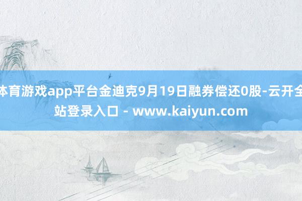 体育游戏app平台金迪克9月19日融券偿还0股-云开全站登录入口 - www.kaiyun.com