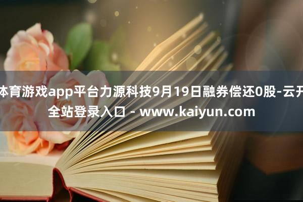 体育游戏app平台力源科技9月19日融券偿还0股-云开全站登录入口 - www.kaiyun.com
