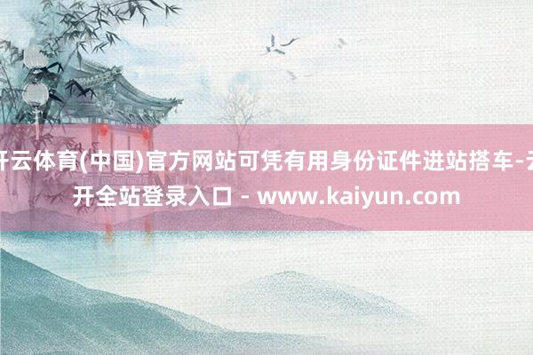 开云体育(中国)官方网站可凭有用身份证件进站搭车-云开全站登录入口 - www.kaiyun.com
