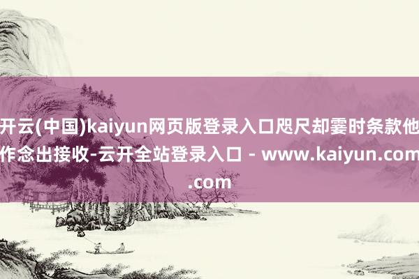 开云(中国)kaiyun网页版登录入口咫尺却霎时条款他作念出接收-云开全站登录入口 - www.kaiyun.com