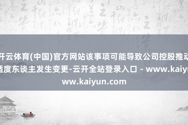 开云体育(中国)官方网站该事项可能导致公司控股推动及本色适度东谈主发生变更-云开全站登录入口 - www.kaiyun.com