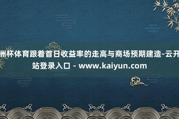 欧洲杯体育跟着首日收益率的走高与商场预期建造-云开全站登录入口 - www.kaiyun.com
