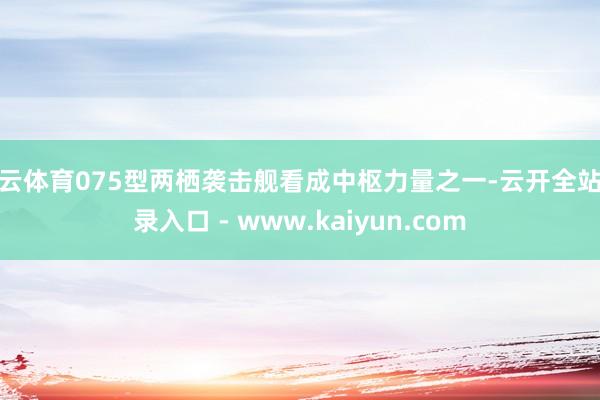 开云体育075型两栖袭击舰看成中枢力量之一-云开全站登录入口 - www.kaiyun.com