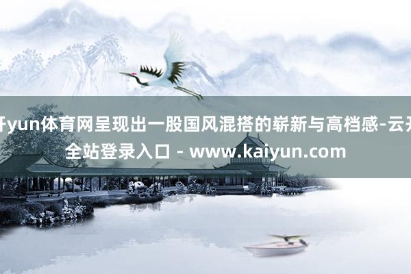 开yun体育网呈现出一股国风混搭的崭新与高档感-云开全站登录入口 - www.kaiyun.com