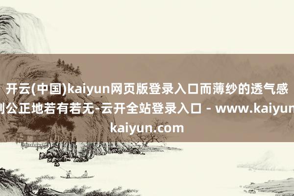 开云(中国)kaiyun网页版登录入口而薄纱的透气感又恰到公正地若有若无-云开全站登录入口 - www.kaiyun.com