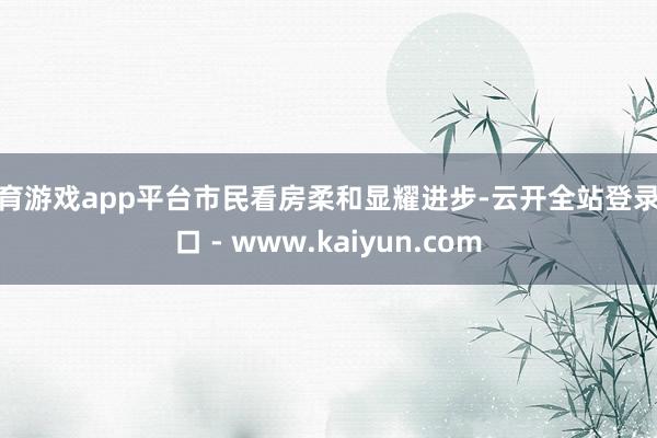 体育游戏app平台市民看房柔和显耀进步-云开全站登录入口 - www.kaiyun.com